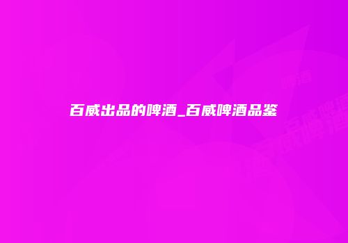 百威出品的啤酒_百威啤酒品鉴