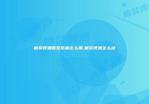 桶装啤酒喝完后桶怎么用,桶装啤酒怎么放