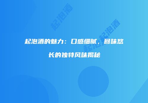 起泡酒的魅力：口感细腻，回味悠长的独特风味揭秘