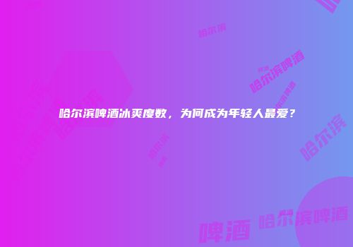 哈尔滨啤酒冰爽度数，为何成为年轻人最爱？