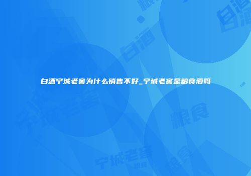 白酒宁城老窖为什么销售不好_宁城老窖是粮食酒吗