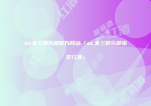 ac米兰俱乐部官方网站「ac米兰俱乐部指定红酒」