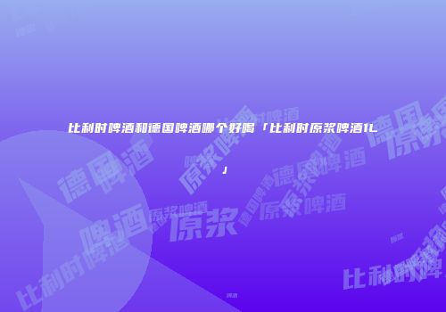比利时啤酒和德国啤酒哪个好喝「比利时原浆啤酒1L」