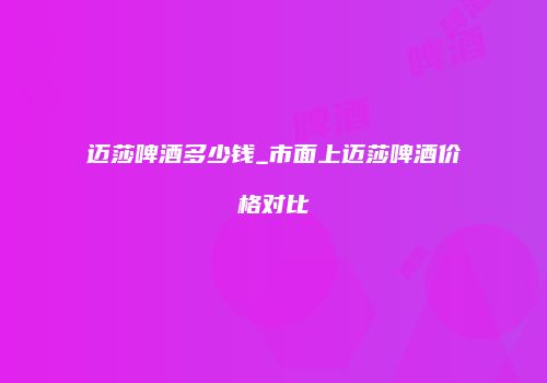 迈莎啤酒多少钱_市面上迈莎啤酒价格对比