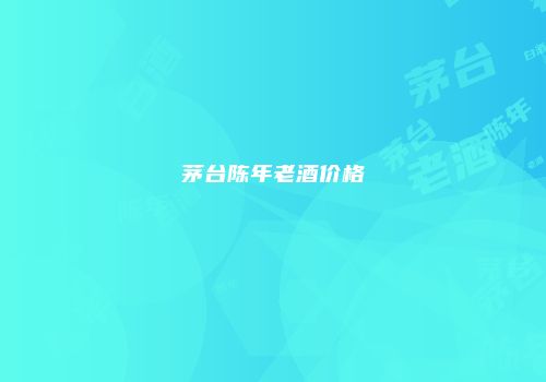 茅台陈年老酒价格