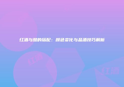 红酒与醋的搭配：颜色变化与品酒技巧解析