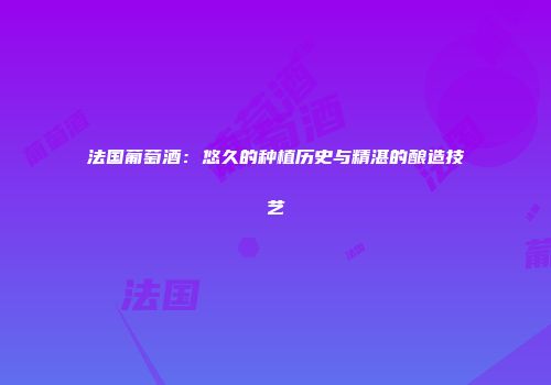 法国葡萄酒：悠久的种植历史与精湛的酿造技艺