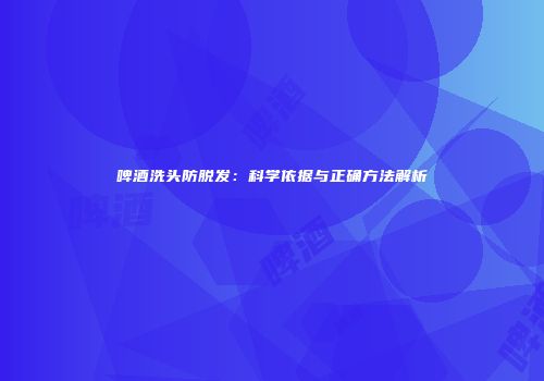 啤酒洗头防脱发：科学依据与正确方法解析