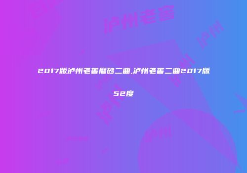 2017版泸州老窖磨砂二曲,泸州老窖二曲2017版52度