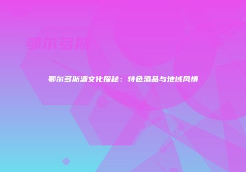 鄂尔多斯酒文化探秘：特色酒品与地域风情