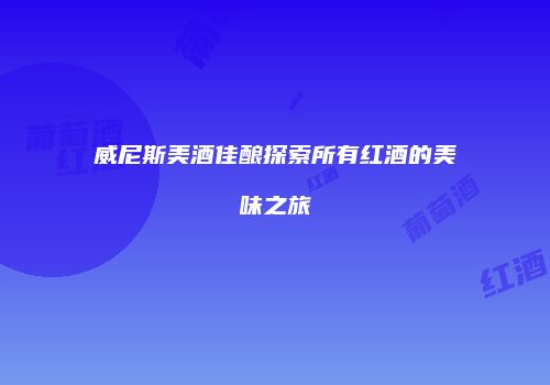 威尼斯美酒佳酿探索所有红酒的美味之旅