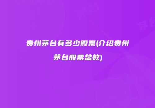 贵州茅台有多少股票(介绍贵州茅台股票总数)