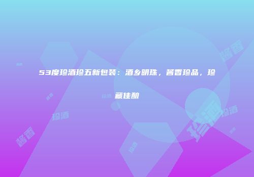53度珍酒珍五新包装：酒乡明珠，酱香珍品，珍藏佳酿