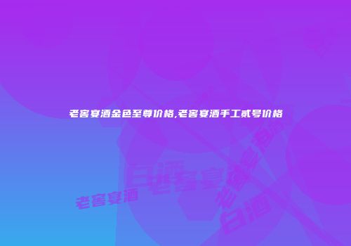 老窖宴酒金色至尊价格,老窖宴酒手工贰号价格