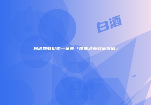 白酒回收价格一览表「哪些酒有收藏价值」