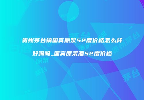 贵州茅台镇国宾原浆52度价格怎么样好喝吗_国宾原浆酒52度价格