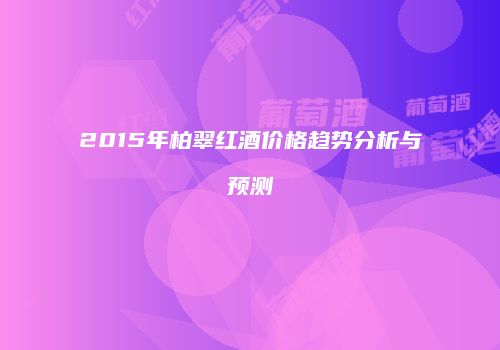 2015年柏翠红酒价格趋势分析与预测