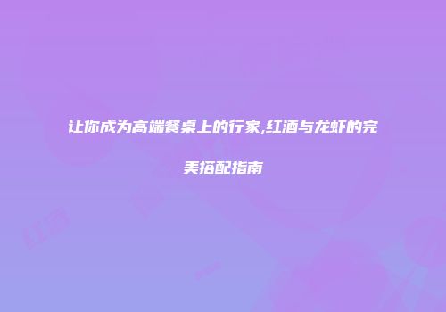 让你成为高端餐桌上的行家,红酒与龙虾的完美搭配指南