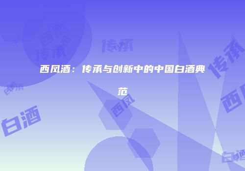 西凤酒：传承与创新中的中国白酒典范