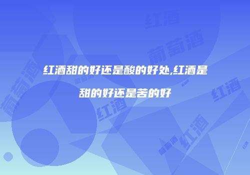 红酒甜的好还是酸的好处,红酒是甜的好还是苦的好