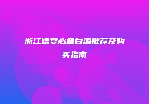 浙江婚宴必备白酒推荐及购买指南