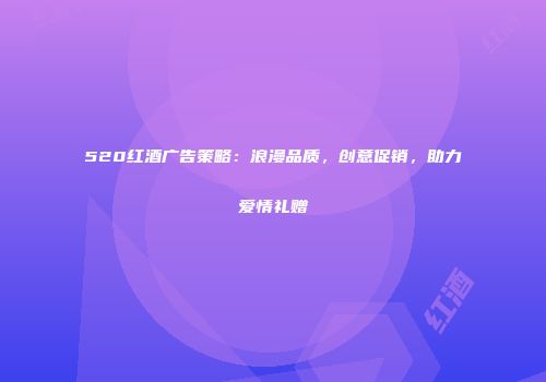 520红酒广告策略：浪漫品质，创意促销，助力爱情礼赠