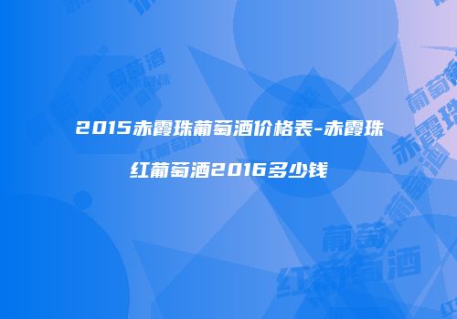 2015赤霞珠葡萄酒价格表-赤霞珠红葡萄酒2016多少钱