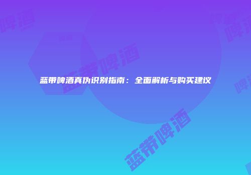 蓝带啤酒真伪识别指南：全面解析与购买建议