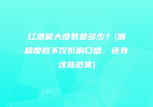 红酒最大度数是多少？(酒精度数不仅影响口感，还有这些危害)