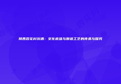 陕西杏花村汾酒：文化底蕴与酿造工艺的传承与探究