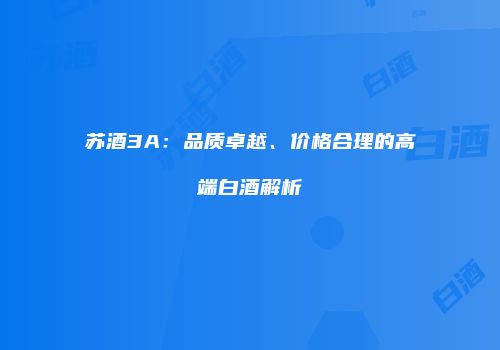 苏酒3A：品质卓越、价格合理的高端白酒解析