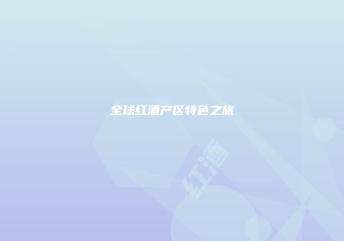 全球红酒产区特色之旅