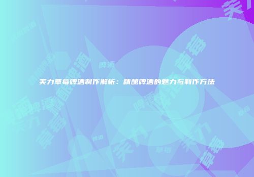 芙力草莓啤酒制作解析：精酿啤酒的魅力与制作方法