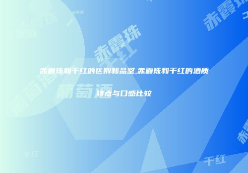 赤霞珠和干红的区别和品鉴,赤霞珠和干红的酒质特点与口感比较