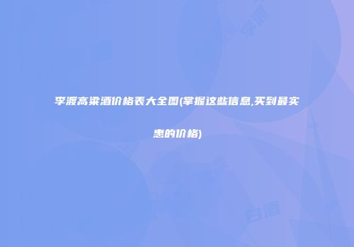 李渡高粱酒价格表大全图(掌握这些信息,买到最实惠的价格)