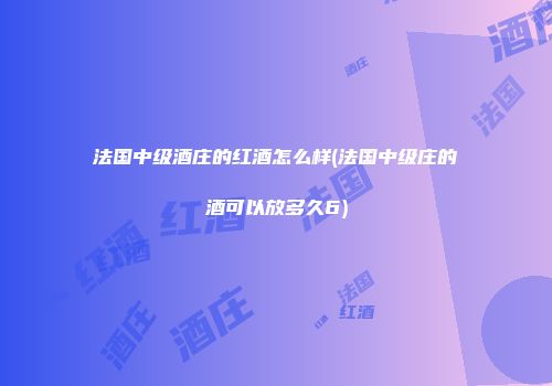 法国中级酒庄的红酒怎么样(法国中级庄的酒可以放多久6)