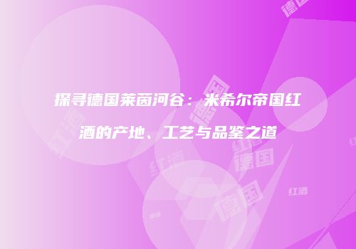探寻德国莱茵河谷：米希尔帝国红酒的产地、工艺与品鉴之道
