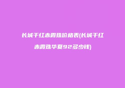 长城干红赤霞珠价格表(长城干红赤霞珠华夏92多少钱)