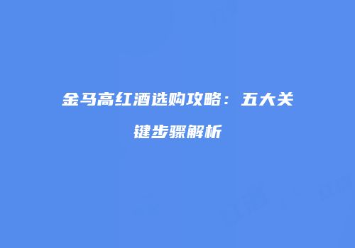 金马高红酒选购攻略：五大关键步骤解析