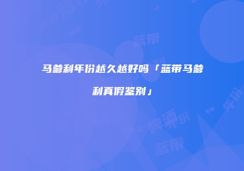 马爹利年份越久越好吗「蓝带马爹利真假鉴别」