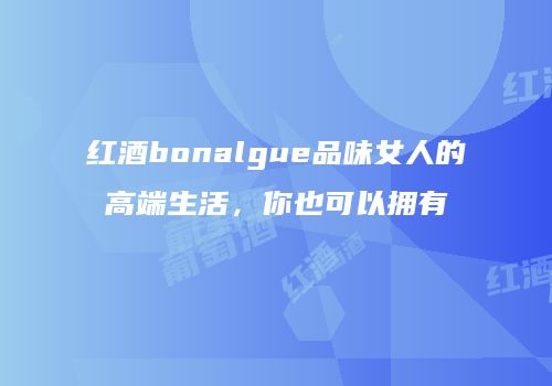 红酒bonalgue品味女人的高端生活，你也可以拥有