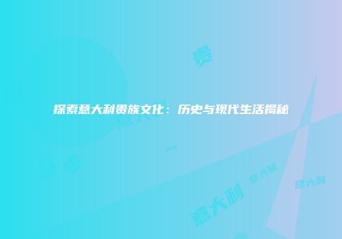 探索意大利贵族文化：历史与现代生活揭秘