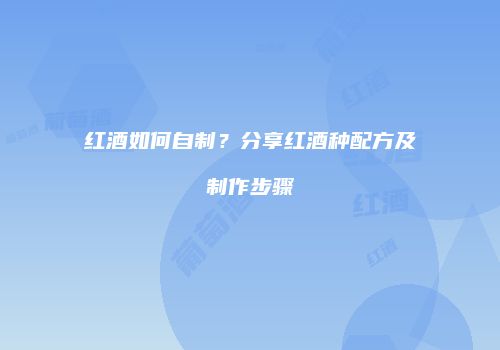 红酒如何自制？分享红酒种配方及制作步骤