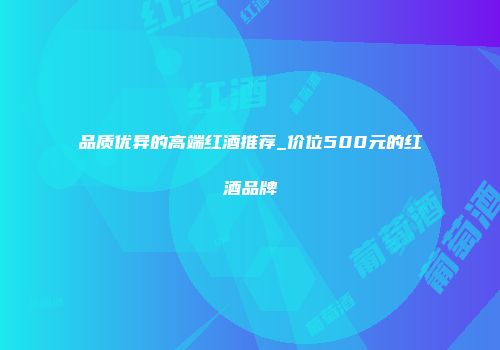品质优异的高端红酒推荐_价位500元的红酒品牌