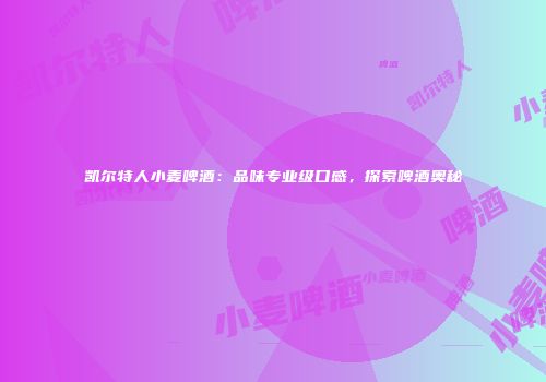 凯尔特人小麦啤酒：品味专业级口感，探索啤酒奥秘