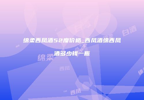 绵柔西凤酒52度价格_西凤酒绵西凤洒多少钱一瓶