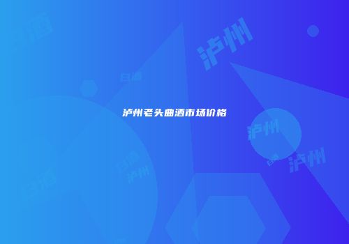 泸州老头曲酒市场价格