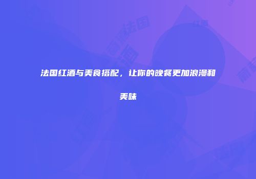 法国红酒与美食搭配，让你的晚餐更加浪漫和美味