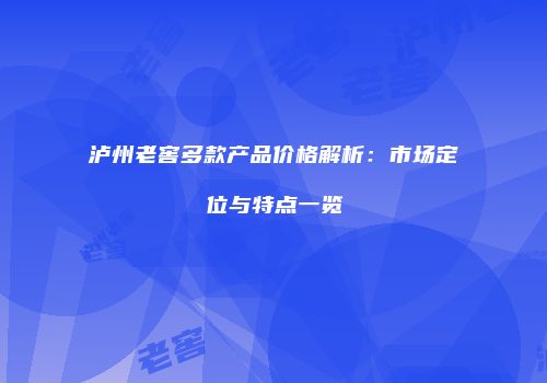 泸州老窖多款产品价格解析：市场定位与特点一览