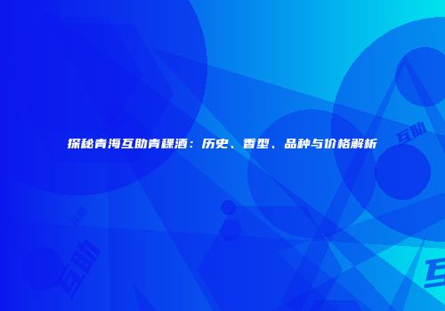 探秘青海互助青稞酒：历史、香型、品种与价格解析